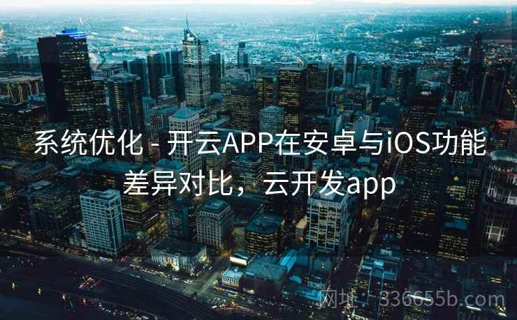 系统优化 - 开云APP在安卓与iOS功能差异对比，云开发app