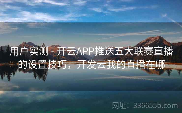 用户实测 - 开云APP推送五大联赛直播的设置技巧，开发云我的直播在哪
