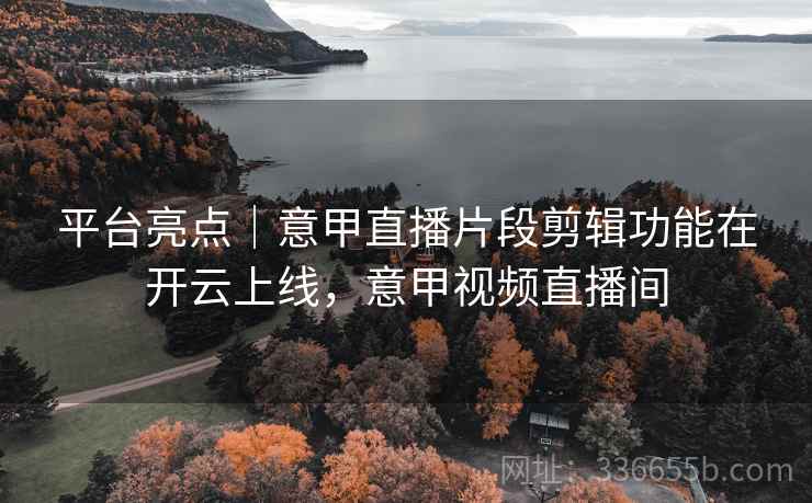 平台亮点｜意甲直播片段剪辑功能在开云上线，意甲视频直播间