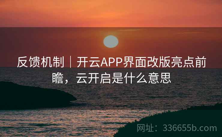 反馈机制｜开云APP界面改版亮点前瞻，云开启是什么意思
