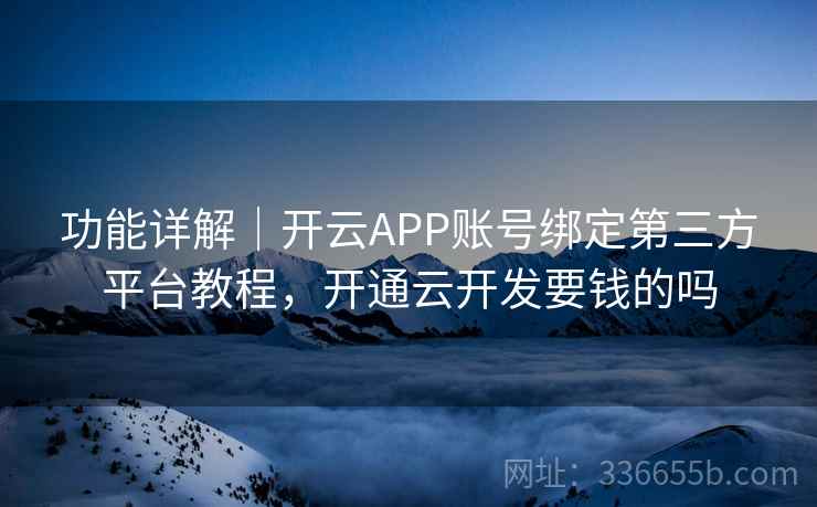 功能详解｜开云APP账号绑定第三方平台教程，开通云开发要钱的吗