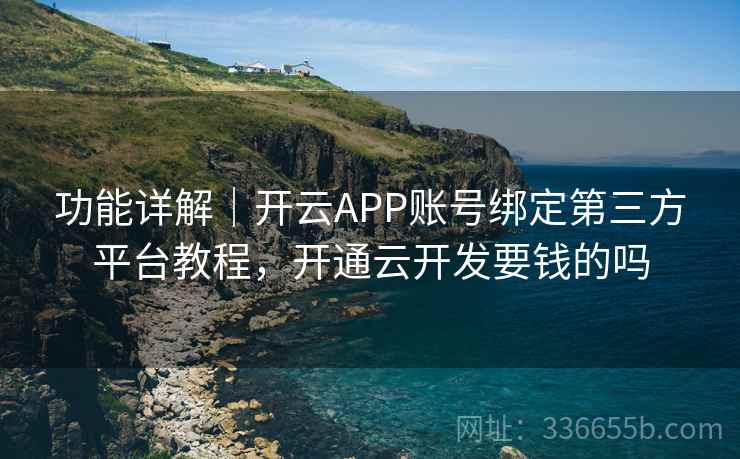 功能详解｜开云APP账号绑定第三方平台教程，开通云开发要钱的吗