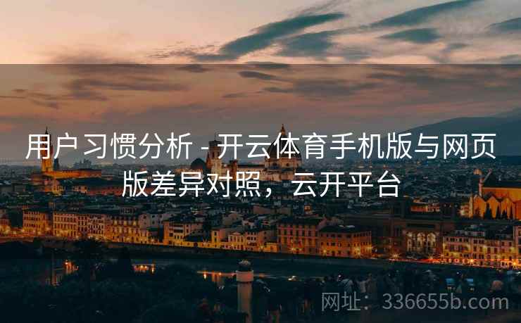 用户习惯分析 - 开云体育手机版与网页版差异对照，云开平台