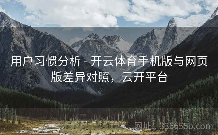 用户习惯分析 - 开云体育手机版与网页版差异对照，云开平台