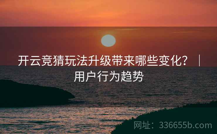 开云竞猜玩法升级带来哪些变化？｜用户行为趋势