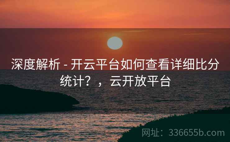 深度解析 - 开云平台如何查看详细比分统计？，云开放平台