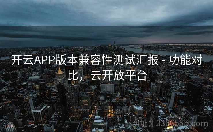 开云APP版本兼容性测试汇报 - 功能对比，云开放平台
