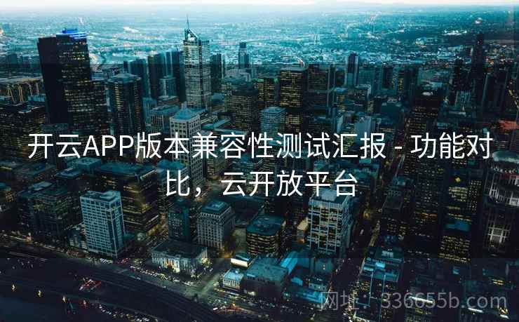 开云APP版本兼容性测试汇报 - 功能对比，云开放平台