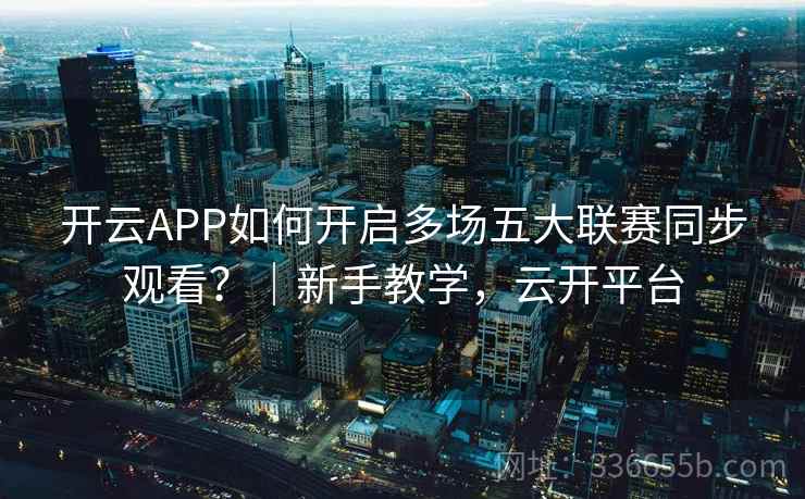 开云APP如何开启多场五大联赛同步观看？｜新手教学，云开平台