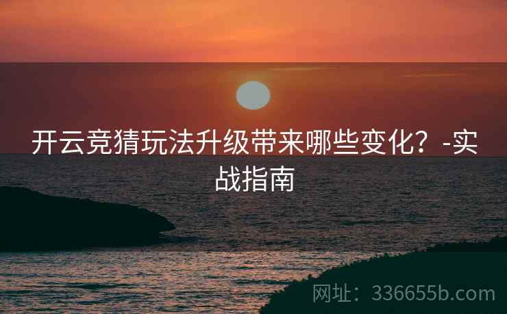 开云竞猜玩法升级带来哪些变化？-实战指南