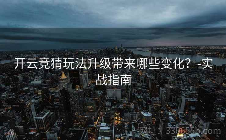 开云竞猜玩法升级带来哪些变化？-实战指南