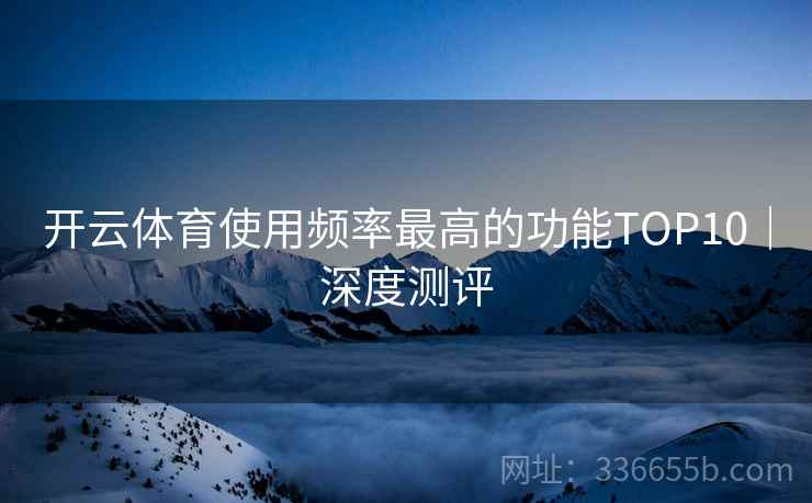 开云体育使用频率最高的功能TOP10｜深度测评