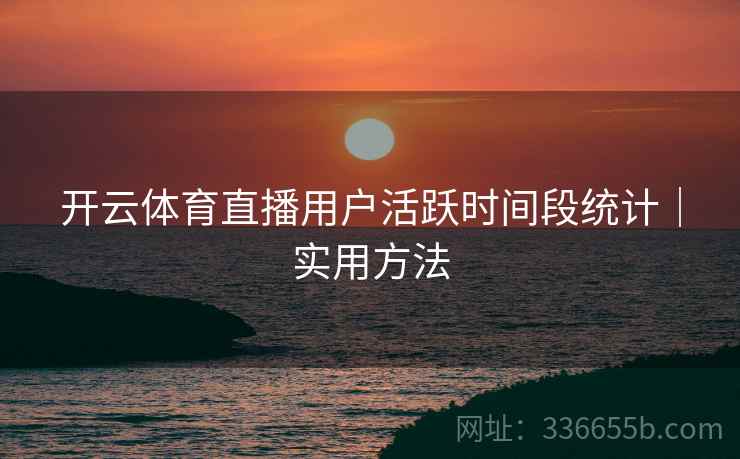 开云体育直播用户活跃时间段统计｜实用方法