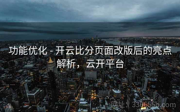 功能优化 - 开云比分页面改版后的亮点解析，云开平台