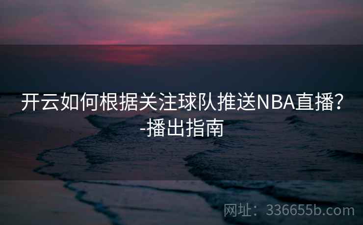 开云如何根据关注球队推送NBA直播？-播出指南