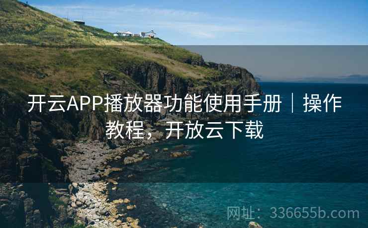 开云APP播放器功能使用手册｜操作教程，开放云下载