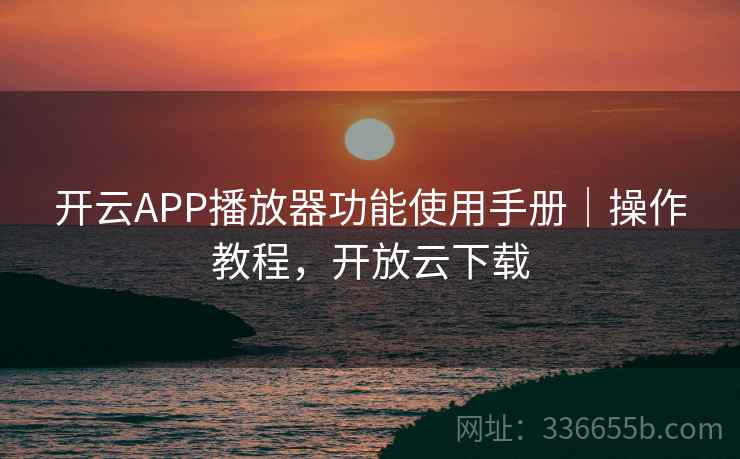 开云APP播放器功能使用手册｜操作教程，开放云下载