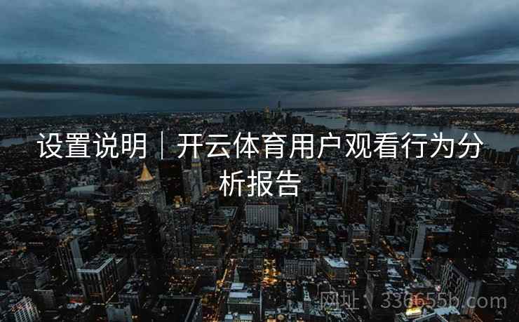 设置说明｜开云体育用户观看行为分析报告