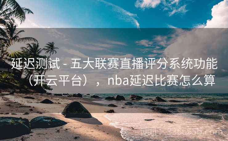 延迟测试 - 五大联赛直播评分系统功能（开云平台），nba延迟比赛怎么算
