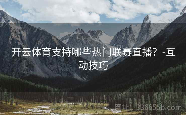 开云体育支持哪些热门联赛直播？-互动技巧