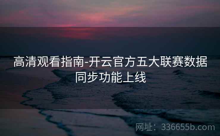 高清观看指南-开云官方五大联赛数据同步功能上线