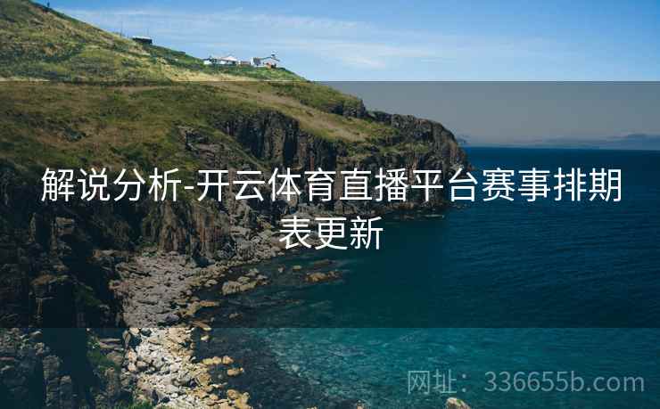 解说分析-开云体育直播平台赛事排期表更新