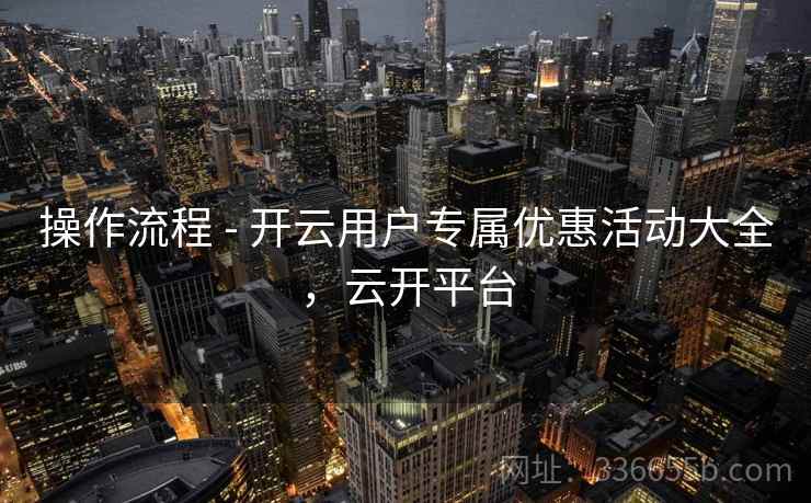 操作流程 - 开云用户专属优惠活动大全，云开平台