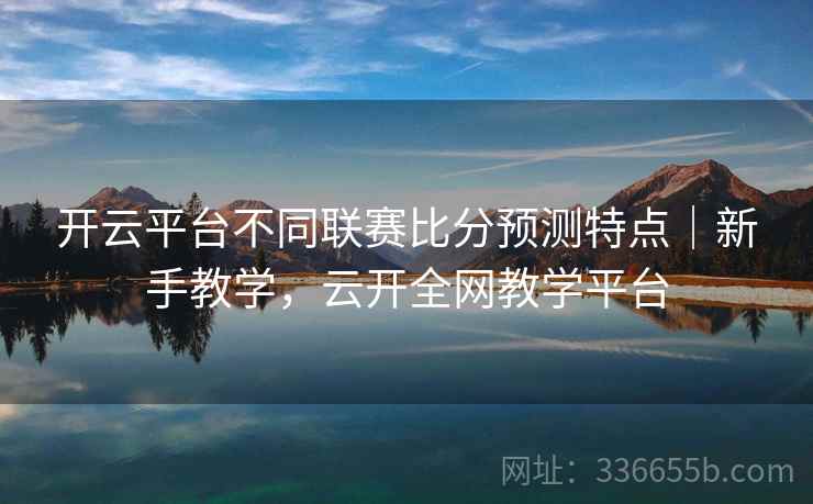 开云平台不同联赛比分预测特点｜新手教学，云开全网教学平台