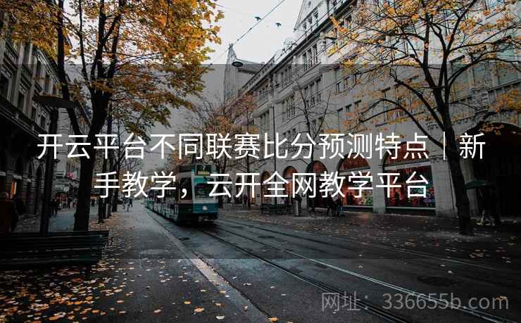 开云平台不同联赛比分预测特点｜新手教学，云开全网教学平台