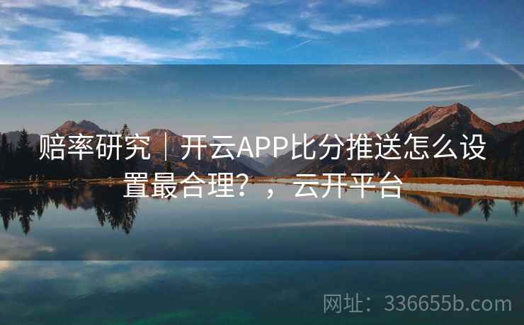 赔率研究｜开云APP比分推送怎么设置最合理？，云开平台