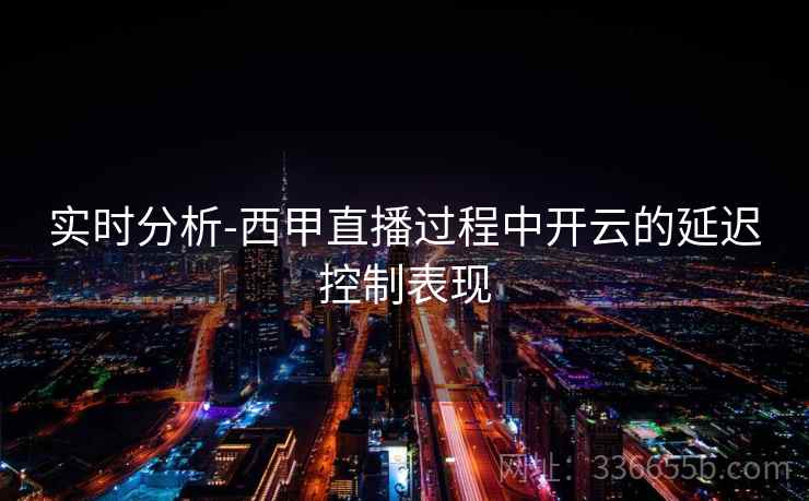 实时分析-西甲直播过程中开云的延迟控制表现