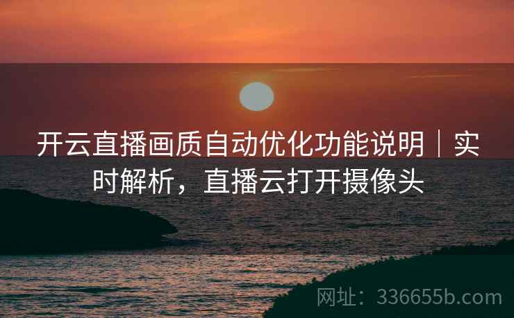 开云直播画质自动优化功能说明｜实时解析，直播云打开摄像头