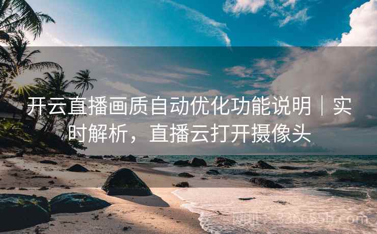 开云直播画质自动优化功能说明｜实时解析，直播云打开摄像头