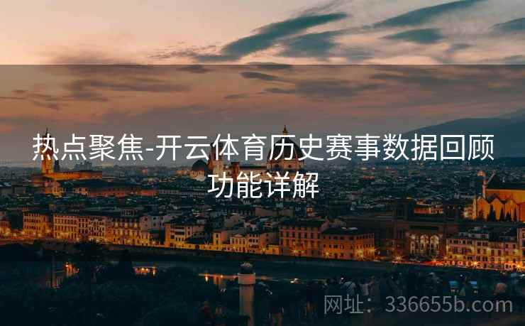 热点聚焦-开云体育历史赛事数据回顾功能详解