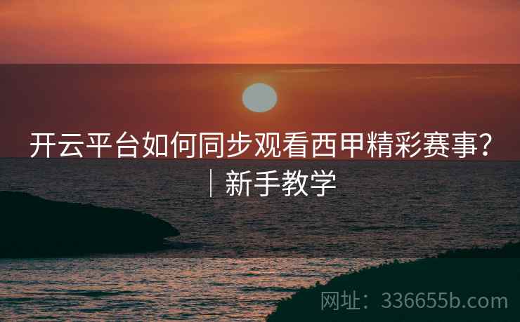 开云平台如何同步观看西甲精彩赛事？｜新手教学