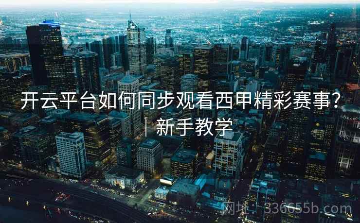 开云平台如何同步观看西甲精彩赛事？｜新手教学