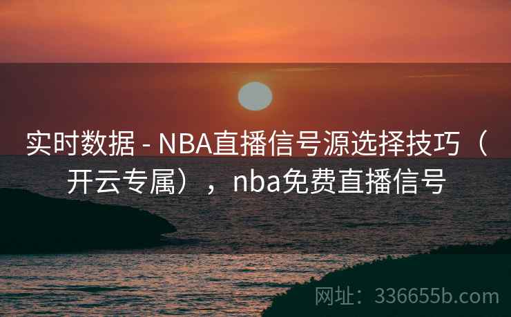 实时数据 - NBA直播信号源选择技巧（开云专属），nba免费直播信号