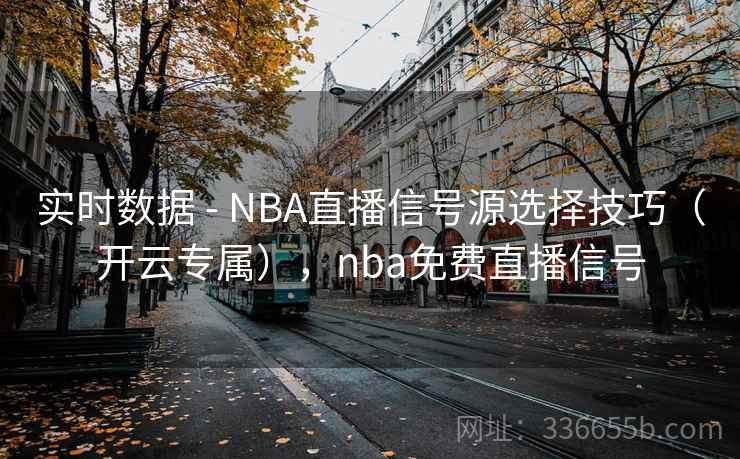 实时数据 - NBA直播信号源选择技巧（开云专属），nba免费直播信号
