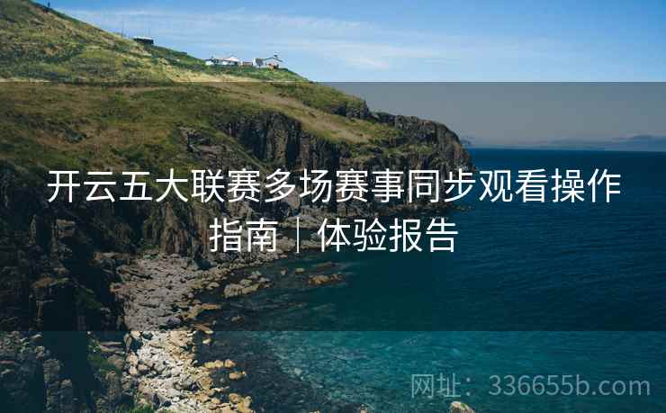 开云五大联赛多场赛事同步观看操作指南｜体验报告