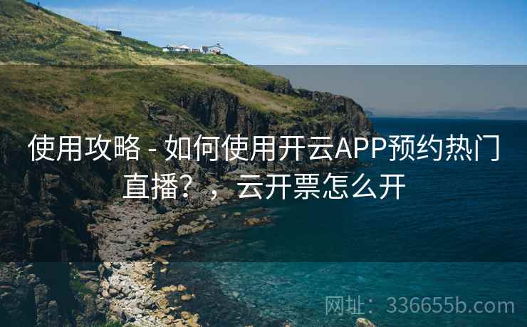 使用攻略 - 如何使用开云APP预约热门直播？，云开票怎么开