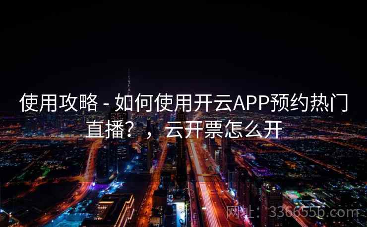 使用攻略 - 如何使用开云APP预约热门直播？，云开票怎么开