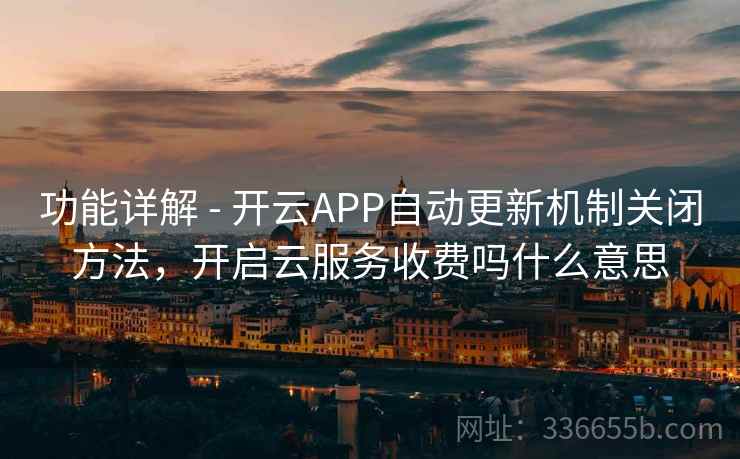 功能详解 - 开云APP自动更新机制关闭方法，开启云服务收费吗什么意思