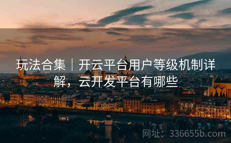 玩法合集｜开云平台用户等级机制详解，云开发平台有哪些