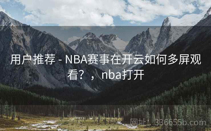 用户推荐 - NBA赛事在开云如何多屏观看？，nba打开