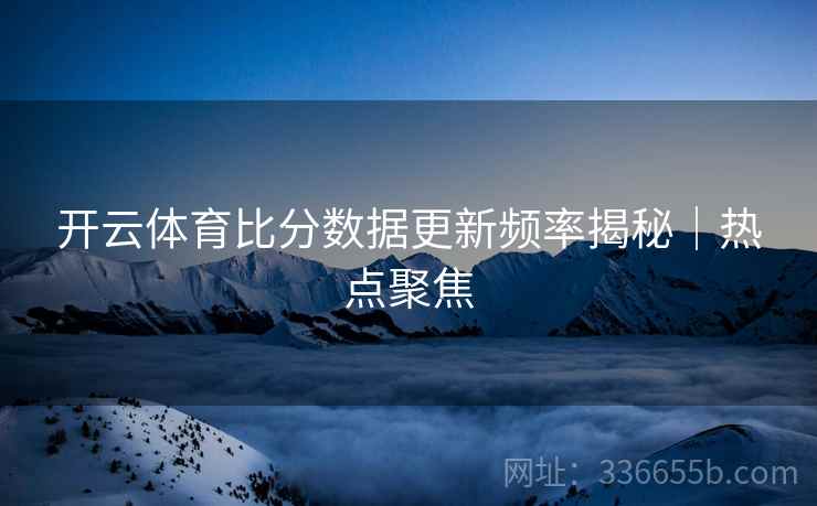 开云体育比分数据更新频率揭秘｜热点聚焦