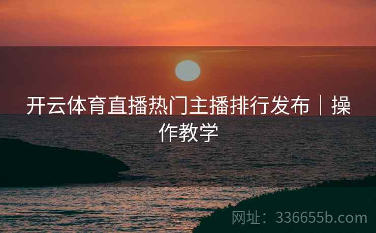 开云体育直播热门主播排行发布｜操作教学