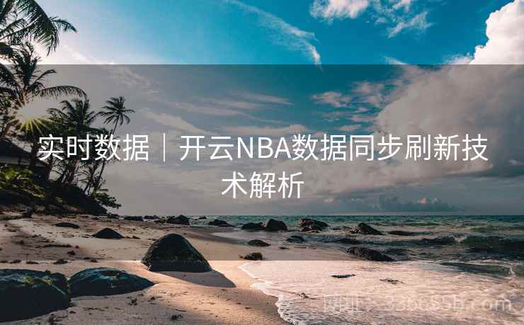 实时数据｜开云NBA数据同步刷新技术解析