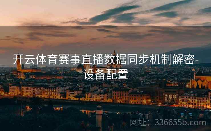 开云体育赛事直播数据同步机制解密-设备配置
