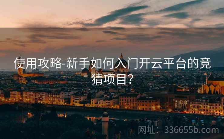 使用攻略-新手如何入门开云平台的竞猜项目？