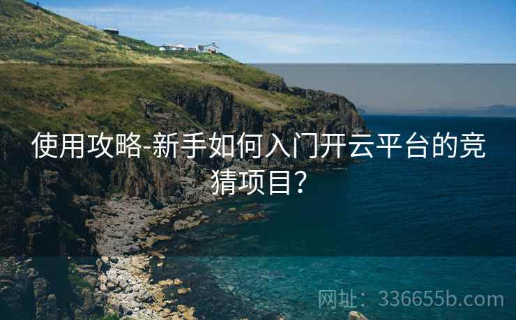 使用攻略-新手如何入门开云平台的竞猜项目？